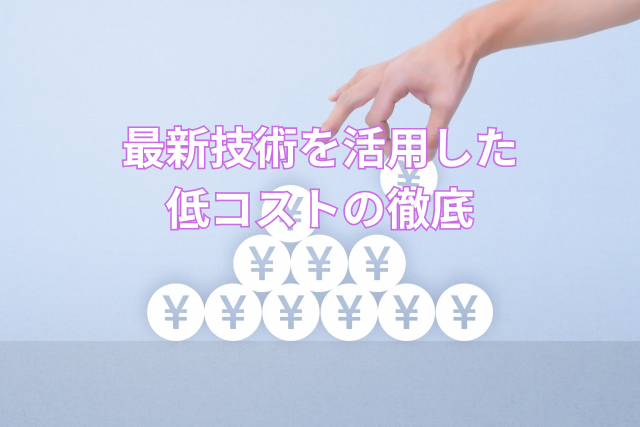 最新技術を活用した低コストの徹底