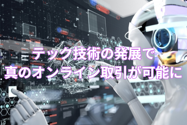 テック技術の発展で真のオンライン取引可能に