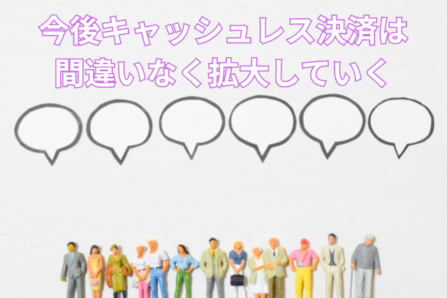 今後キャッシュレス決済は間違いなく拡大していく