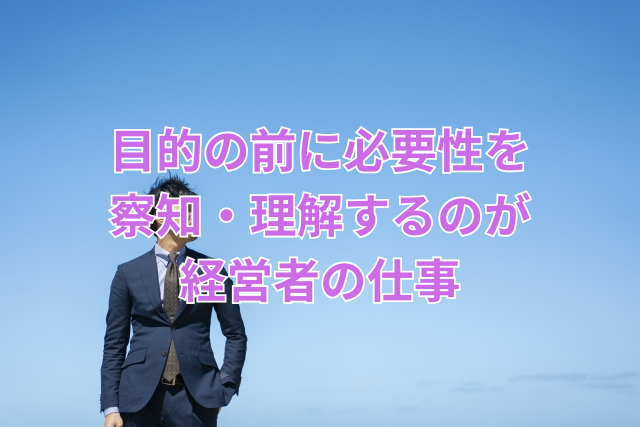 目的の前に必要性を察知・理解するのが経営者の仕事