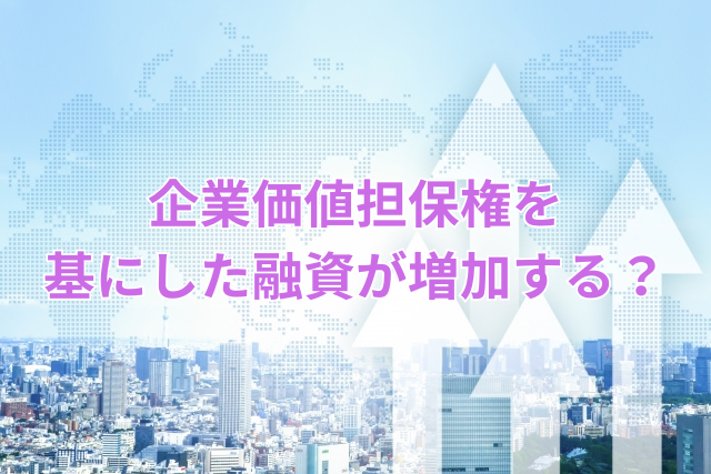 企業価値担保権を基にした融資が増加する?