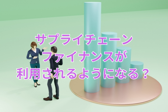 サプライチェーンファイナンスが利用されるようになる?