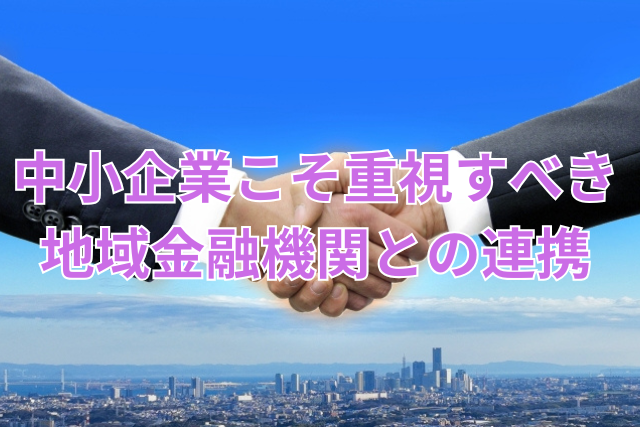 中小企業こそ重視すべき地域金融機関との連携