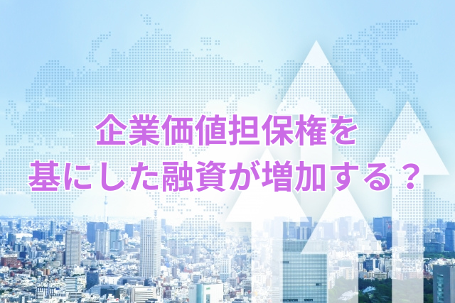 企業価値担保権を基にした融資が増加する？