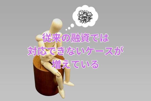 従来の融資では対応できないケースが増えている