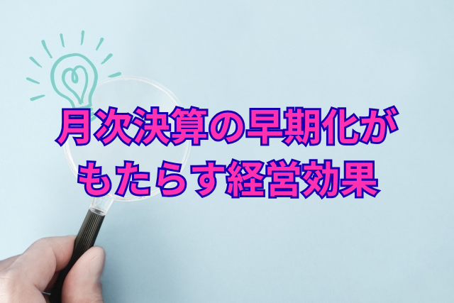 月次決算の早期化がもたらす経営効果