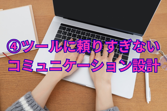 ④ツールに頼りすぎないコミュニケーション設計