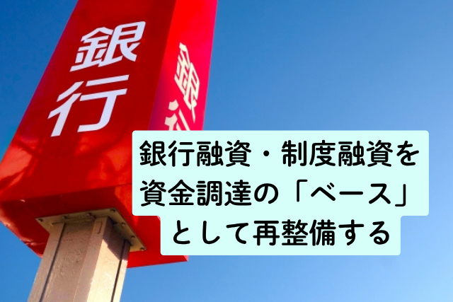 銀行融資・制度融資を資金調達の「ベース」として再整備する