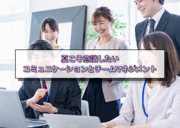夏こそ意識したいコミュニケーションとチームマネジメント