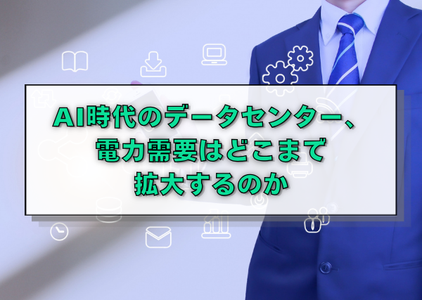 AI時代のデータセンター、電力需要はどこまで拡大するのか