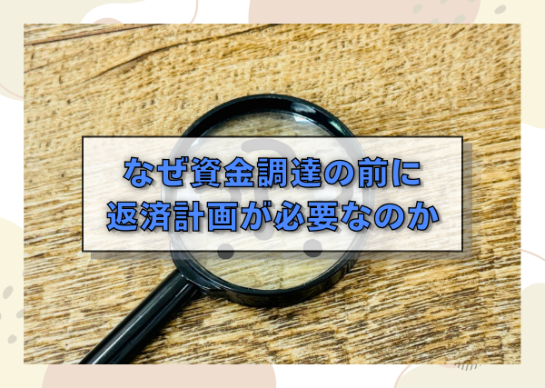 なぜ資金調達の前に返済計画が必要なのか