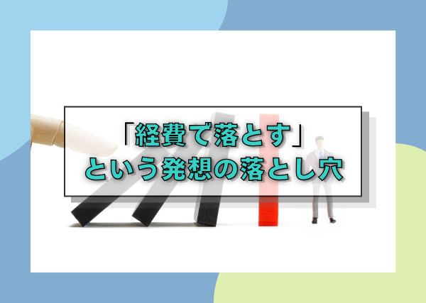 「経費で落とす」という発想の落とし穴