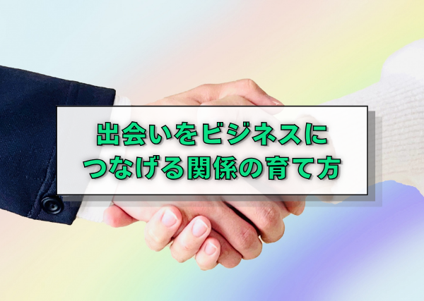 出会いをビジネスにつなげる関係の育て方